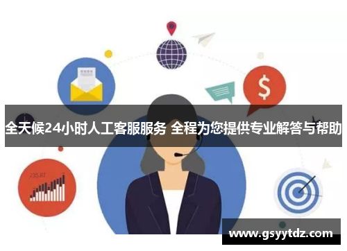 全天候24小时人工客服服务 全程为您提供专业解答与帮助