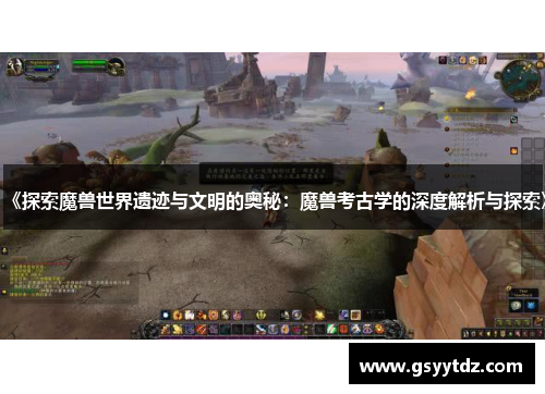 《探索魔兽世界遗迹与文明的奥秘：魔兽考古学的深度解析与探索》